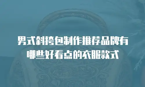 男式斜挎包制作推荐品牌有哪些好看点的衣服款式
