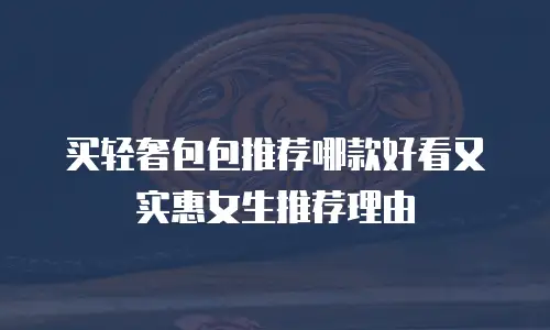 买轻奢包包推荐哪款好看又实惠女生推荐理由