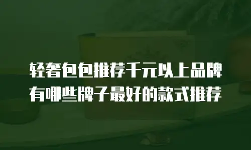 轻奢包包推荐千元以上品牌有哪些牌子最好的款式推荐