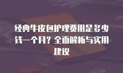 经典牛皮包护理费用是多少钱一个月？全面解析与实用建议