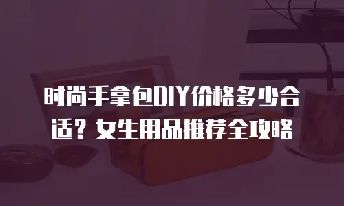 时尚手拿包DIY价格多少合适？女生用品推荐全攻略