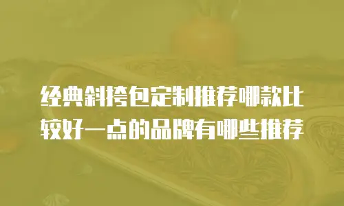 经典斜挎包定制推荐哪款比较好一点的品牌有哪些推荐