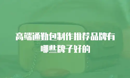 高端通勤包制作推荐品牌有哪些牌子好的