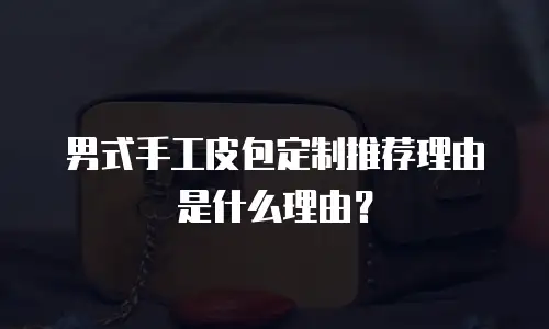 男式手工皮包定制推荐理由是什么理由？