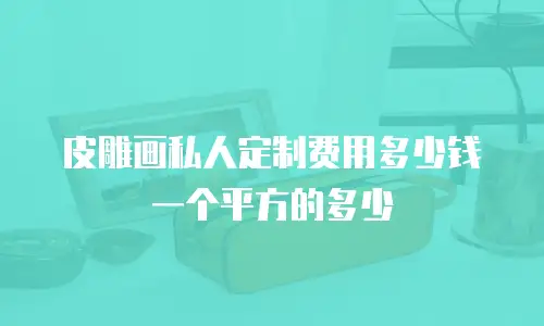 皮雕画私人定制费用多少钱一个平方的多少