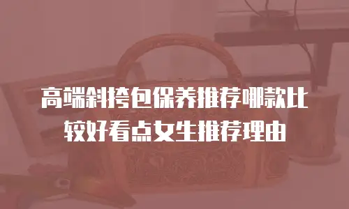 高端斜挎包保养推荐哪款比较好看点女生推荐理由