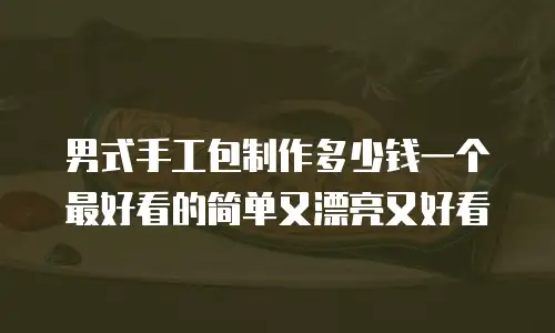 男式手工包制作多少钱一个最好看的简单又漂亮又好看