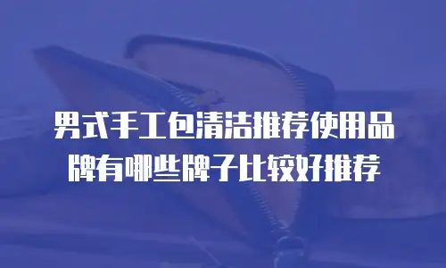 男式手工包清洁推荐使用品牌有哪些牌子比较好推荐