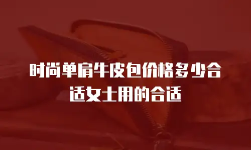 时尚单肩牛皮包价格多少合适女士用的合适
