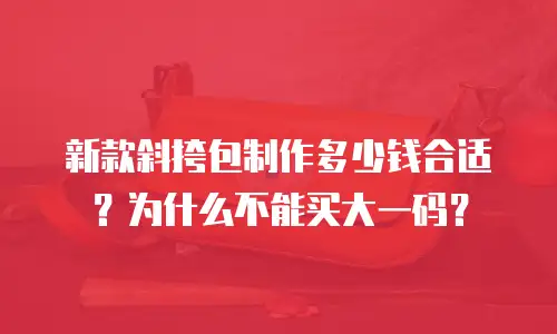 新款斜挎包制作多少钱合适？为什么不能买大一码？