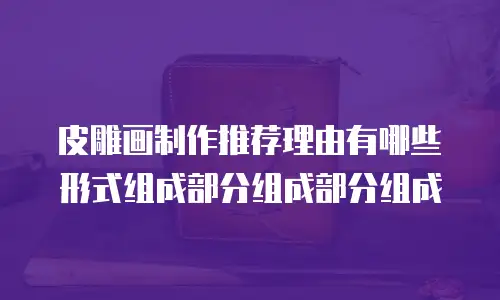 皮雕画制作推荐理由有哪些形式组成部分组成部分组成