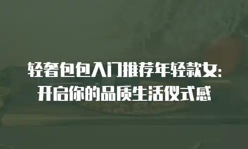 轻奢包包入门推荐年轻款女：开启你的品质生活仪式感