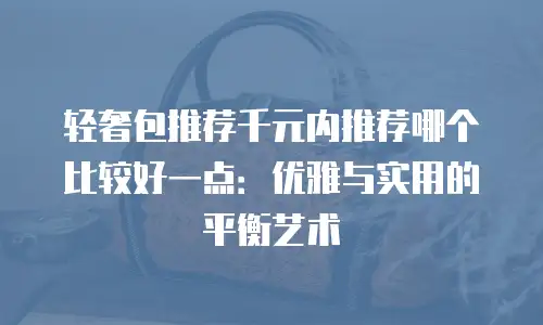 轻奢包推荐千元内推荐哪个比较好一点：优雅与实用的平衡艺术