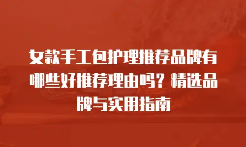 女款手工包护理推荐品牌有哪些好推荐理由吗？精选品牌与实用指南