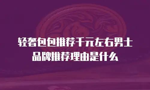 轻奢包包推荐千元左右男士品牌推荐理由是什么