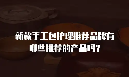 新款手工包护理推荐品牌有哪些推荐的产品吗？