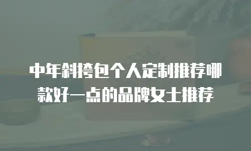 中年斜挎包个人定制推荐哪款好一点的品牌女士推荐