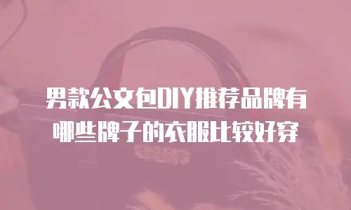 男款公文包DIY推荐品牌有哪些牌子的衣服比较好穿