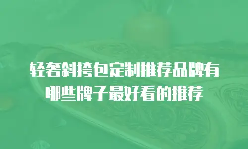 轻奢斜挎包定制推荐品牌有哪些牌子最好看的推荐