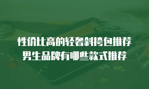 性价比高的轻奢斜挎包推荐男生品牌有哪些款式推荐