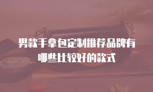 男款手拿包定制推荐品牌有哪些比较好的款式
