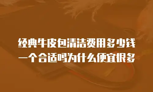 经典牛皮包清洁费用多少钱一个合适吗为什么便宜很多
