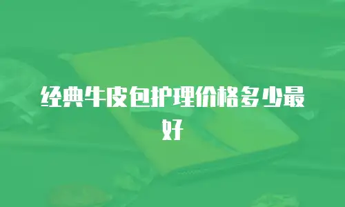 经典牛皮包护理价格多少最好