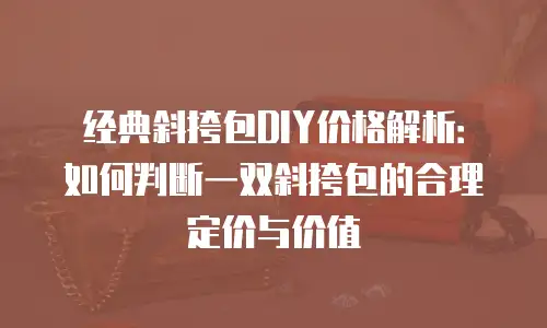 经典斜挎包DIY价格解析：如何判断一双斜挎包的合理定价与价值