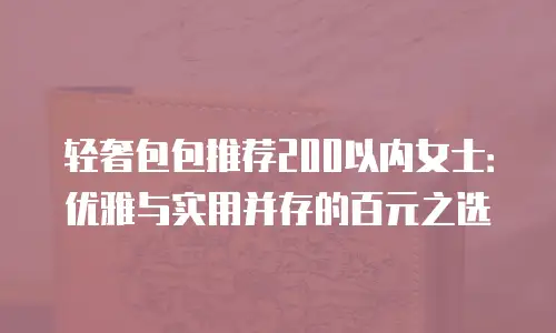 轻奢包包推荐200以内女士：优雅与实用并存的百元之选