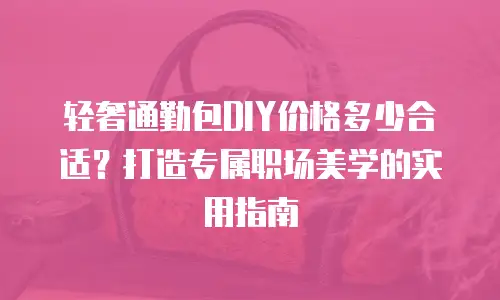 轻奢通勤包DIY价格多少合适？打造专属职场美学的实用指南