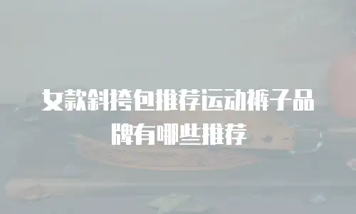 女款斜挎包推荐运动裤子品牌有哪些推荐
