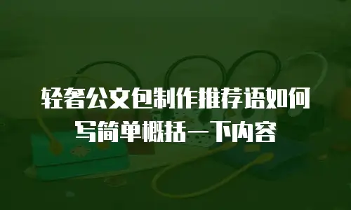 轻奢公文包制作推荐语如何写简单概括一下内容