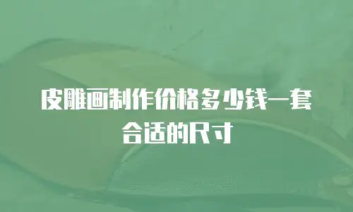 皮雕画制作价格多少钱一套合适的尺寸