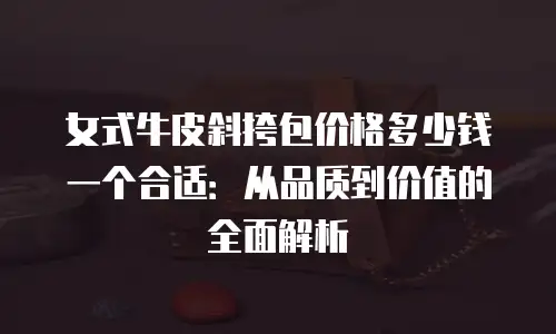 女式牛皮斜挎包价格多少钱一个合适：从品质到价值的全面解析