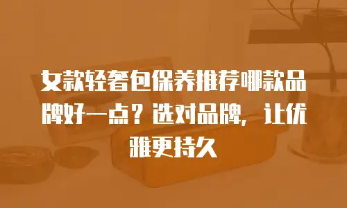 女款轻奢包保养推荐哪款品牌好一点？选对品牌，让优雅更持久