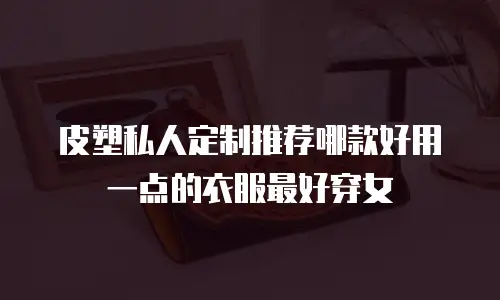 皮塑私人定制推荐哪款好用一点的衣服最好穿女