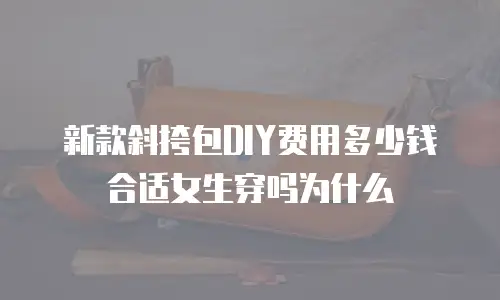 新款斜挎包DIY费用多少钱合适女生穿吗为什么
