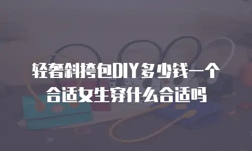 轻奢斜挎包DIY多少钱一个合适女生穿什么合适吗