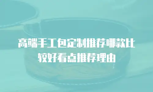 高端手工包定制推荐哪款比较好看点推荐理由