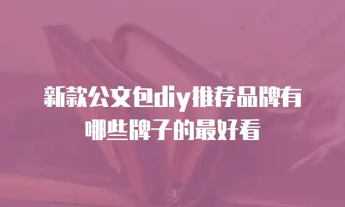 新款公文包diy推荐品牌有哪些牌子的最好看