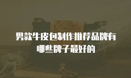 男款牛皮包制作推荐品牌有哪些牌子最好的
