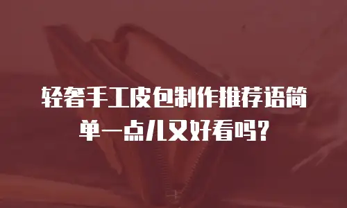 轻奢手工皮包制作推荐语简单一点儿又好看吗？