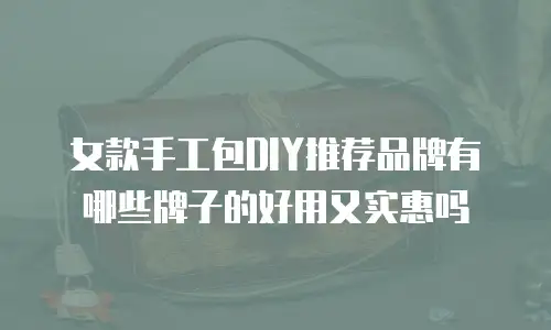 女款手工包DIY推荐品牌有哪些牌子的好用又实惠吗
