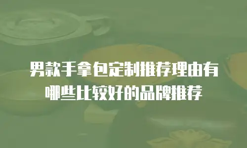 男款手拿包定制推荐理由有哪些比较好的品牌推荐