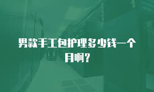 男款手工包护理多少钱一个月啊？