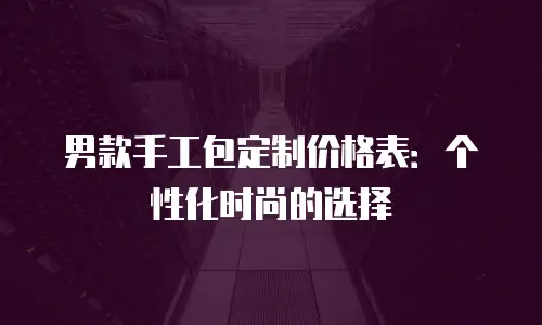 男款手工包定制价格表：个性化时尚的选择