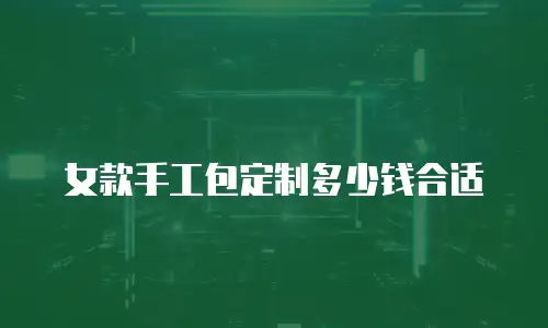 女款手工包定制多少钱合适