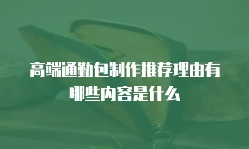 高端通勤包制作推荐理由有哪些内容是什么