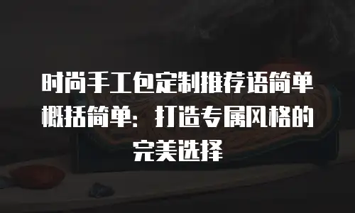 时尚手工包定制推荐语简单概括简单：打造专属风格的完美选择
