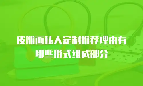 皮雕画私人定制推荐理由有哪些形式组成部分